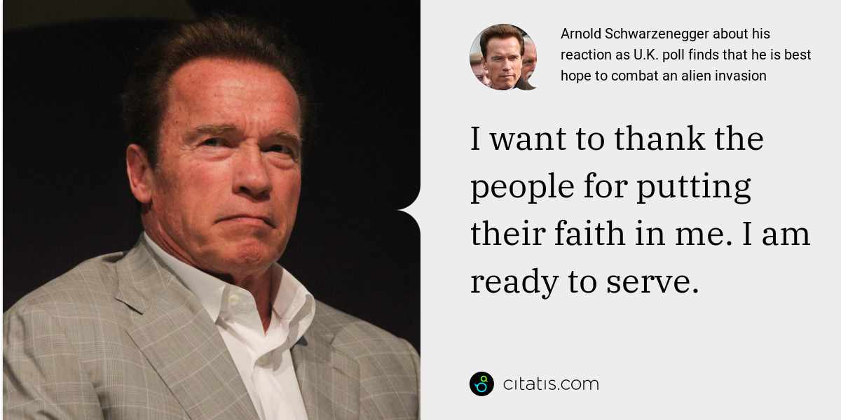 Arnold Schwarzenegger: I want to thank the people for putting their faith in me. I am ready to serve.
