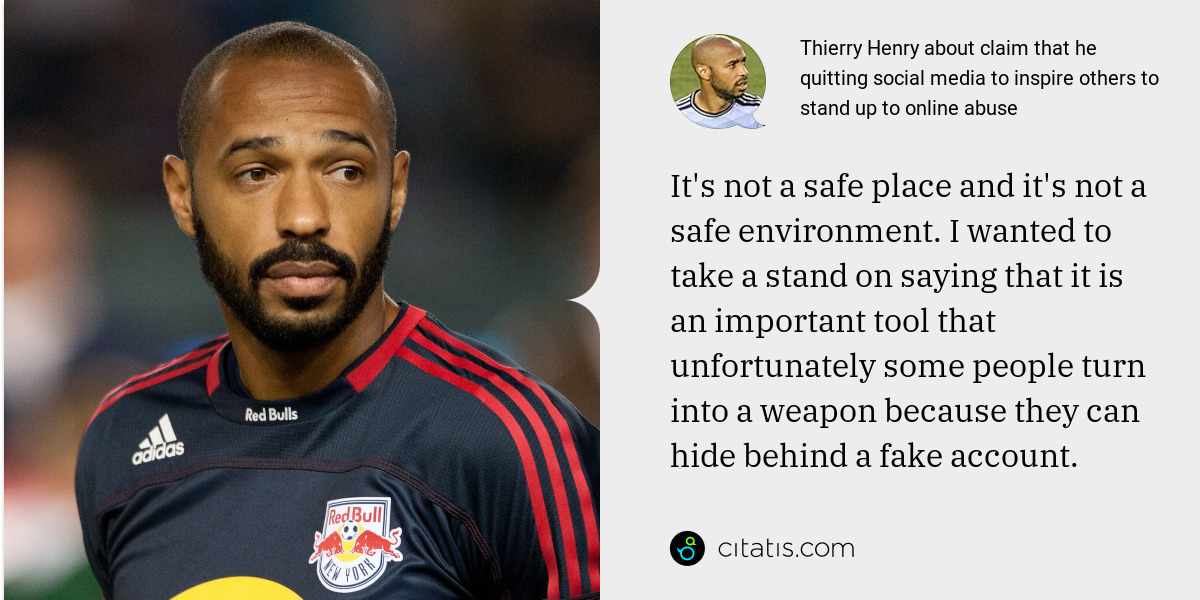 Thierry Henry: It's not a safe place and it's not a safe environment. I wanted to take a stand on saying that it is an important tool that unfortunately some people turn into a weapon because they can hide behind a fake account.