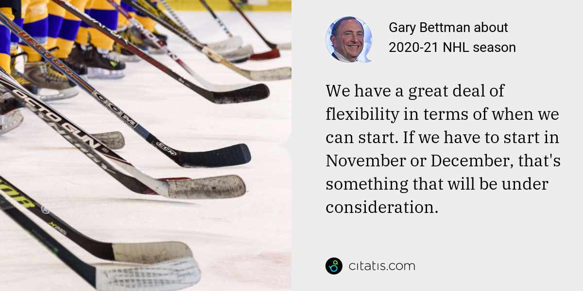 Gary Bettman: We have a great deal of flexibility in terms of when we can start. If we have to start in November or December, that's something that will be under consideration.