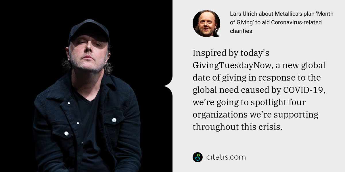 Lars Ulrich: Inspired by today’s GivingTuesdayNow, a new global date of giving in response to the global need caused by COVID-19, we’re going to spotlight four organizations we’re supporting throughout this crisis.
