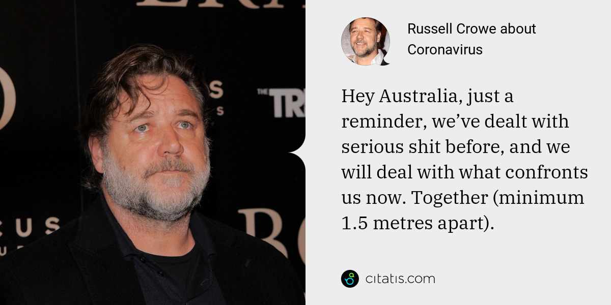 Russell Crowe: Hey Australia, just a reminder, we’ve dealt with serious shit before, and we will deal with what confronts us now. Together (minimum 1.5 metres apart).