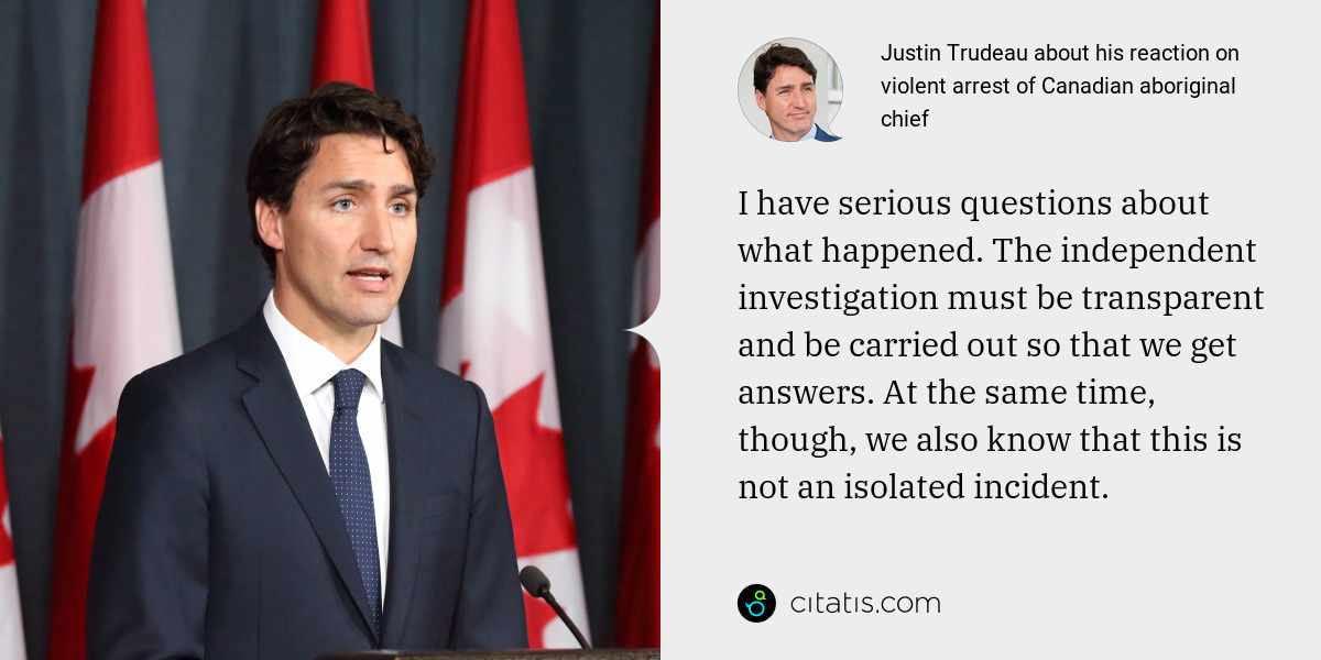 Justin Trudeau: I have serious questions about what happened. The independent investigation must be transparent and be carried out so that we get answers. At the same time, though, we also know that this is not an isolated incident.