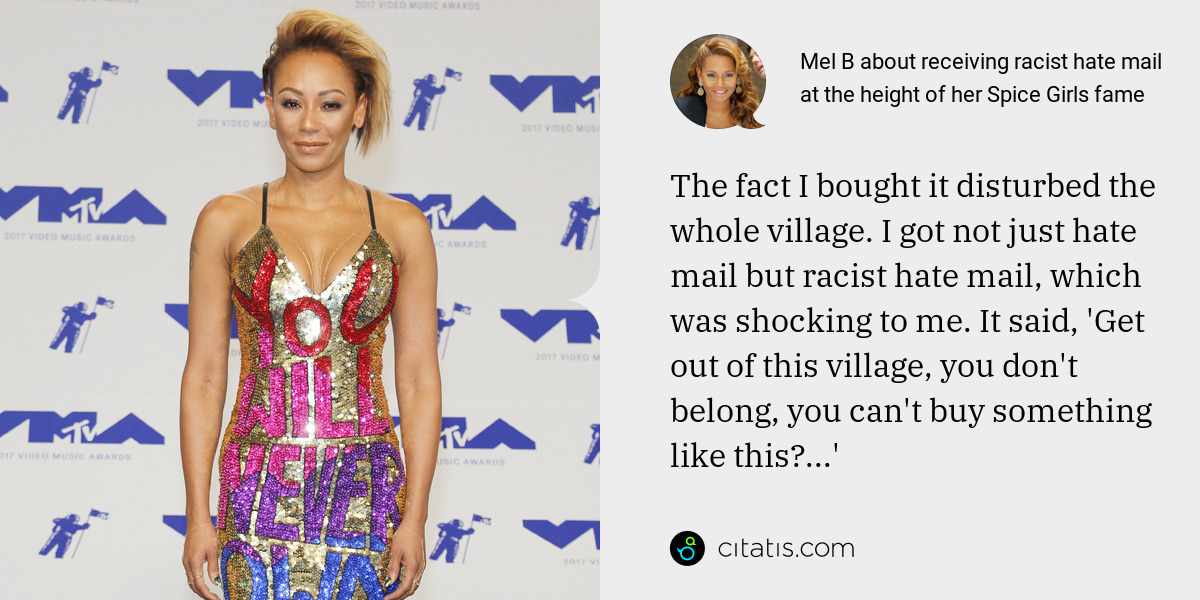 Mel B: The fact I bought it disturbed the whole village. I got not just hate mail but racist hate mail, which was shocking to me. It said, 'Get out of this village, you don't belong, you can't buy something like this ...'