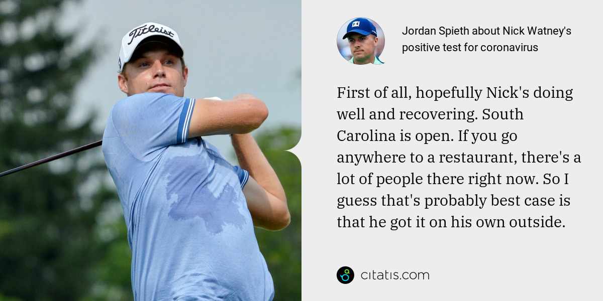 Jordan Spieth: First of all, hopefully Nick's doing well and recovering. South Carolina is open. If you go anywhere to a restaurant, there's a lot of people there right now. So I guess that's probably best case is that he got it on his own outside.