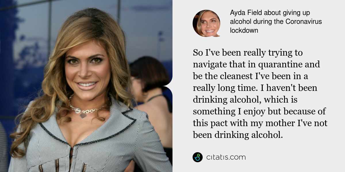 Ayda Field: So I've been really trying to navigate that in quarantine and be the cleanest I've been in a really long time. I haven't been drinking alcohol, which is something I enjoy but because of this pact with my mother I've not been drinking alcohol.