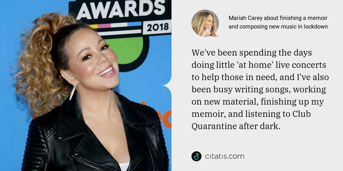 Mariah Carey: We've been spending the days doing little 'at home' live concerts to help those in need, and I've also been busy writing songs, working on new material, finishing up my memoir, and listening to Club Quarantine after dark.