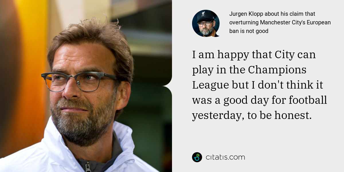 Jurgen Klopp: I am happy that City can play in the Champions League but I don't think it was a good day for football yesterday, to be honest.