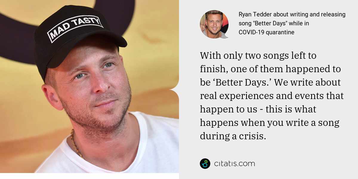 Ryan Tedder: With only two songs left to finish, one of them happened to be ‘Better Days.’ We write about real experiences and events that happen to us - this is what happens when you write a song during a crisis.