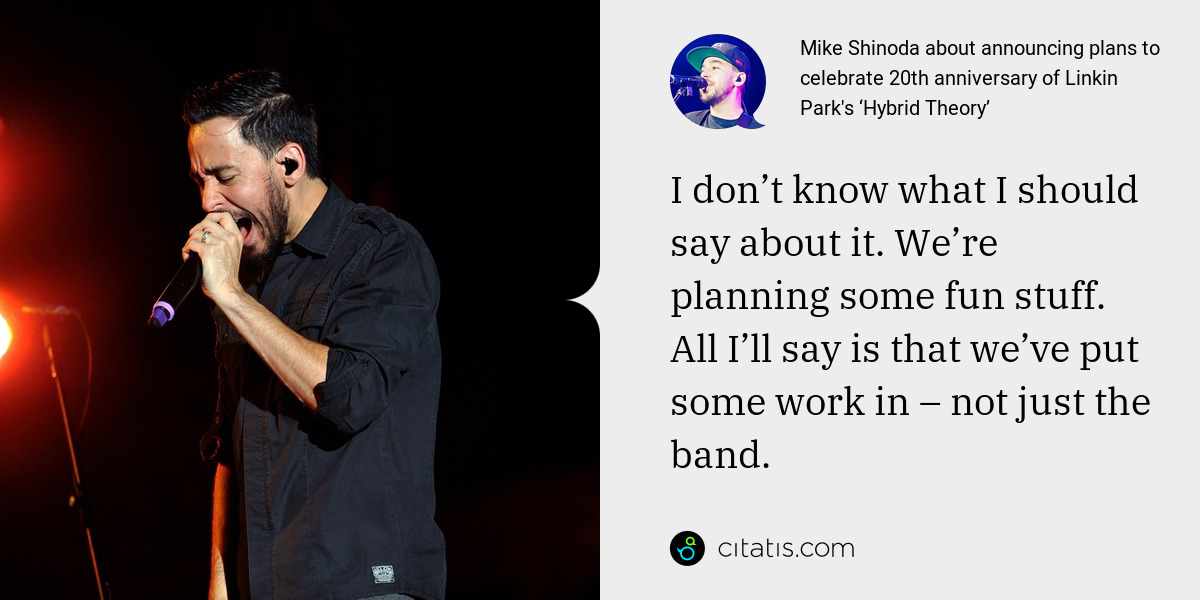 Mike Shinoda: I don’t know what I should say about it. We’re planning some fun stuff. All I’ll say is that we’ve put some work in – not just the band.