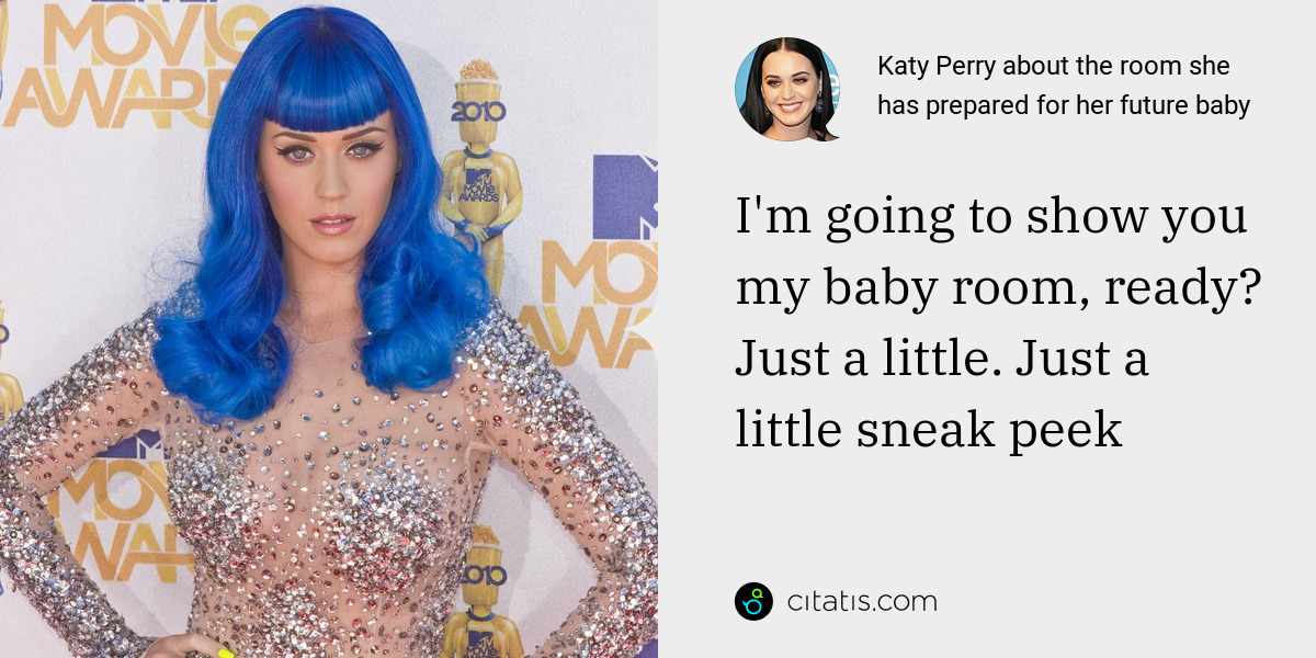 Katy Perry: I'm going to show you my baby room, ready? Just a little. Just a little sneak peek