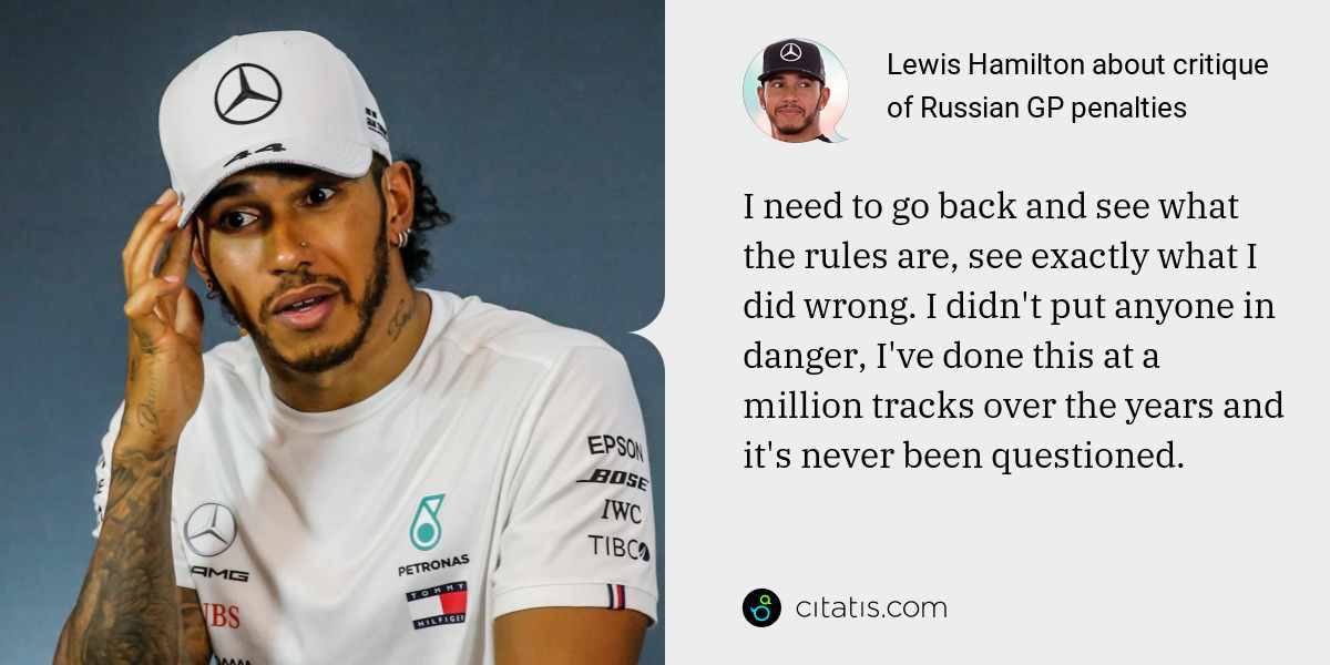 Lewis Hamilton: I need to go back and see what the rules are, see exactly what I did wrong. I didn't put anyone in danger, I've done this at a million tracks over the years and it's never been questioned.
