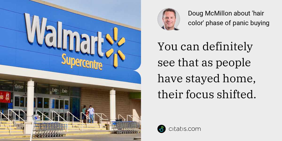 Doug McMillon: You can definitely see that as people have stayed home, their focus shifted.