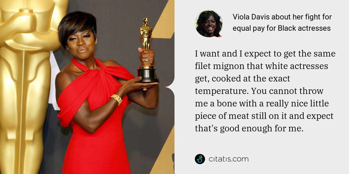 Viola Davis: I want and I expect to get the same filet mignon that white actresses get, cooked at the exact temperature. You cannot throw me a bone with a really nice little piece of meat still on it and expect that's good enough for me.