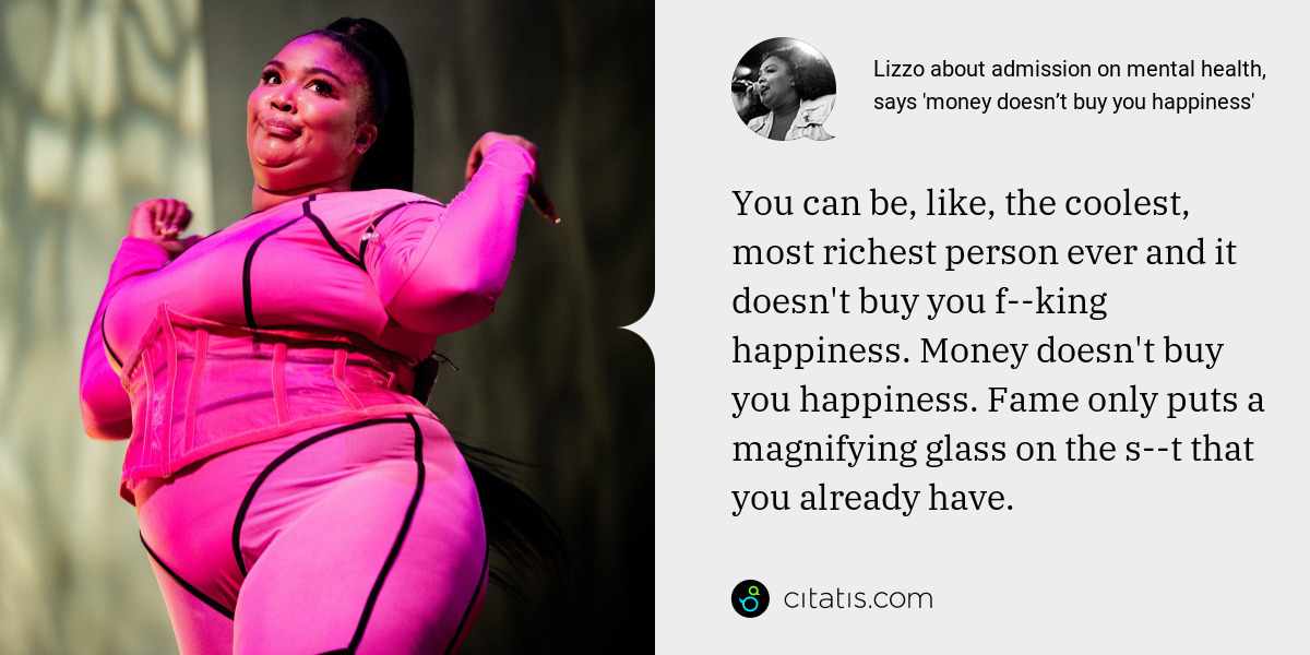 Lizzo: You can be, like, the coolest, most richest person ever and it doesn't buy you f--king happiness. Money doesn't buy you happiness. Fame only puts a magnifying glass on the s--t that you already have.