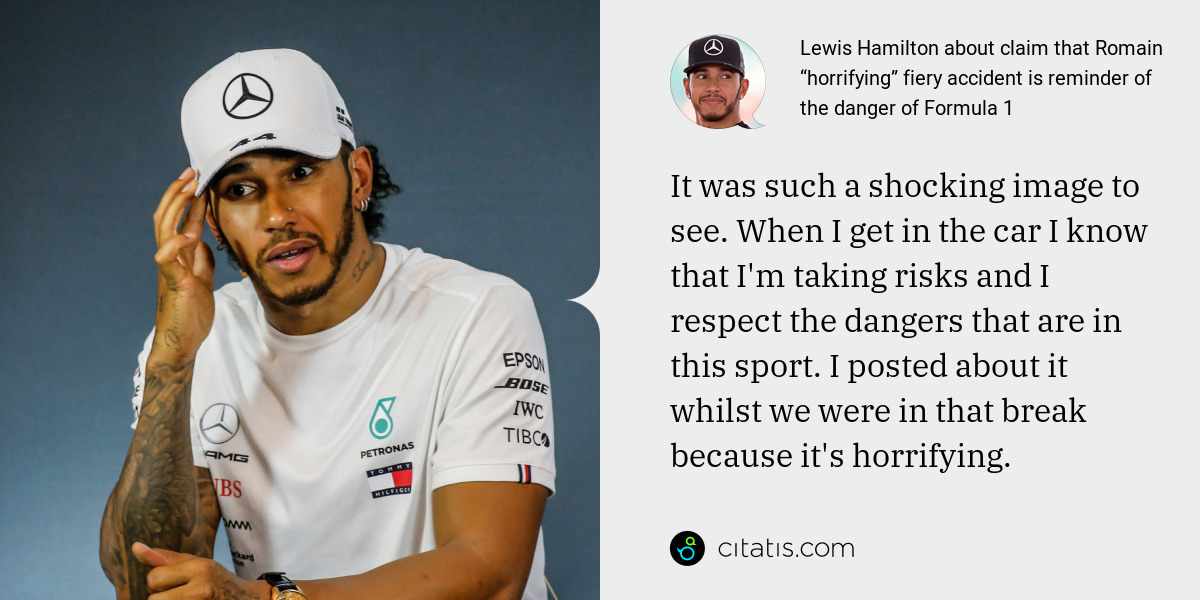 Lewis Hamilton: It was such a shocking image to see. When I get in the car I know that I'm taking risks and I respect the dangers that are in this sport. I posted about it whilst we were in that break because it's horrifying.