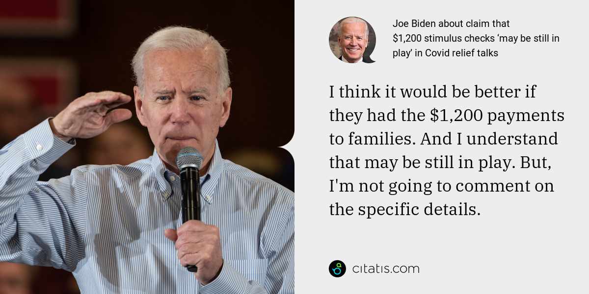 Joe Biden: I think it would be better if they had the $1,200 payments to families. And I understand that may be still in play. But, I'm not going to comment on the specific details.