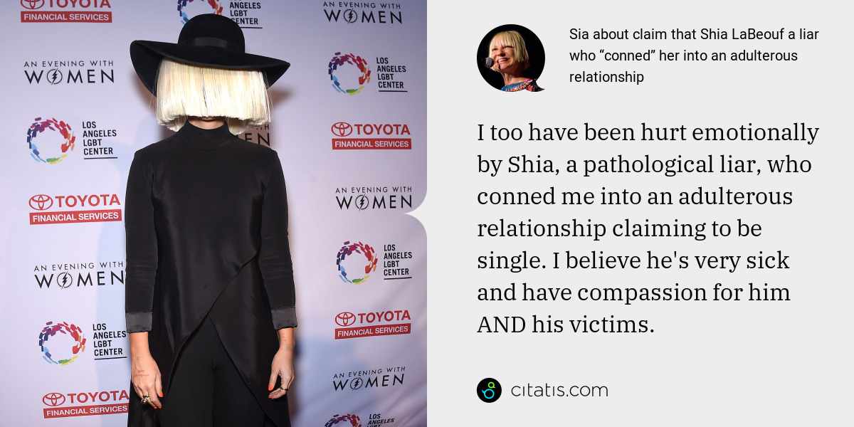 Sia: I too have been hurt emotionally by Shia, a pathological liar, who conned me into an adulterous relationship claiming to be single. I believe he's very sick and have compassion for him AND his victims.