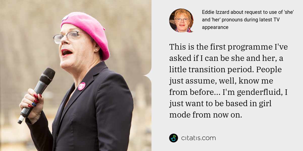 Eddie Izzard: This is the first programme I've asked if I can be she and her, a little transition period. People just assume, well, know me from before... I'm genderfluid, I just want to be based in girl mode from now on.