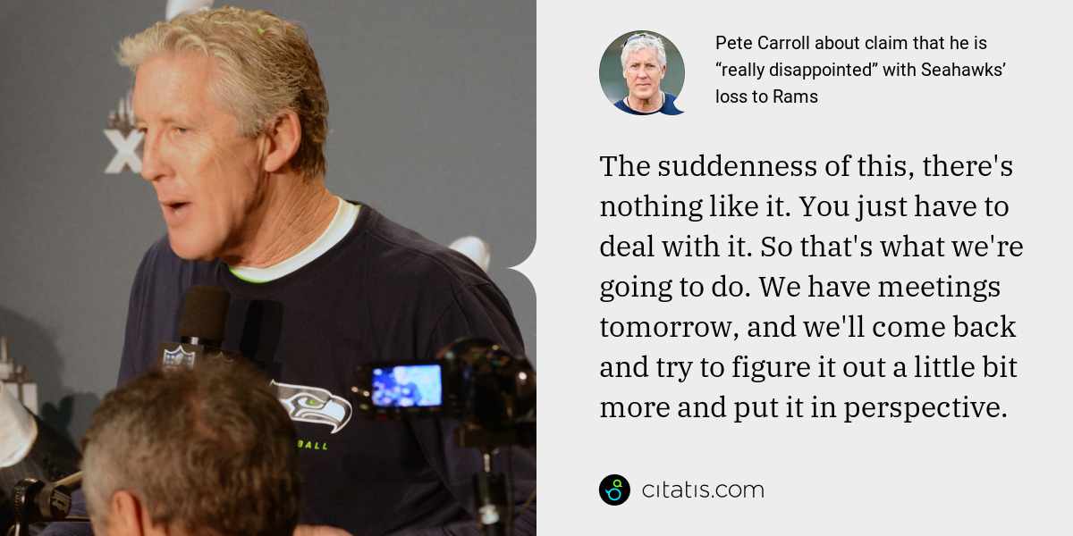 Pete Carroll: The suddenness of this, there's nothing like it. You just have to deal with it. So that's what we're going to do. We have meetings tomorrow, and we'll come back and try to figure it out a little bit more and put it in perspective.