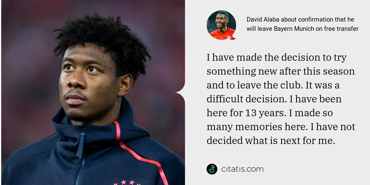 David Alaba: I have made the decision to try something new after this season and to leave the club. It was a difficult decision. I have been here for 13 years. I made so many memories here. I have not decided what is next for me.
