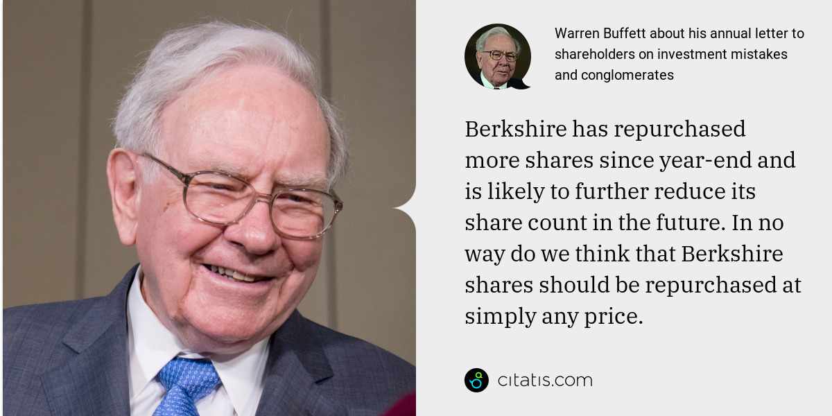 Warren Buffett: Berkshire has repurchased more shares since year-end and is likely to further reduce its share count in the future. In no way do we think that Berkshire shares should be repurchased at simply any price.