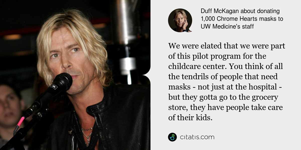 Duff McKagan: We were elated that we were part of this pilot program for the childcare center. You think of all the tendrils of people that need masks - not just at the hospital - but they gotta go to the grocery store, they have people take care of their kids.