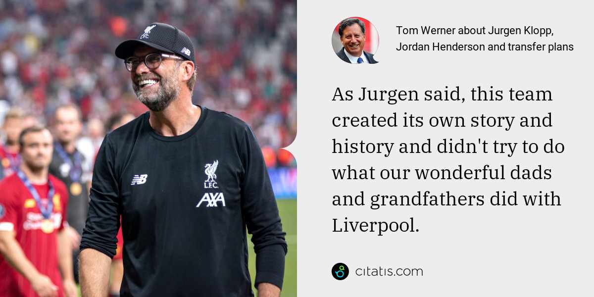 Tom Werner: As Jurgen said, this team created its own story and history and didn't try to do what our wonderful dads and grandfathers did with Liverpool.