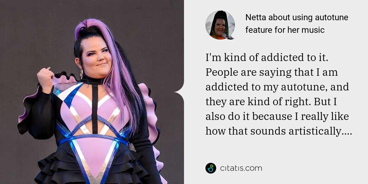 Netta: I'm kind of addicted to it. People are saying that I am addicted to my autotune, and they are kind of right. But I also do it because I really like how that sounds artistically....
