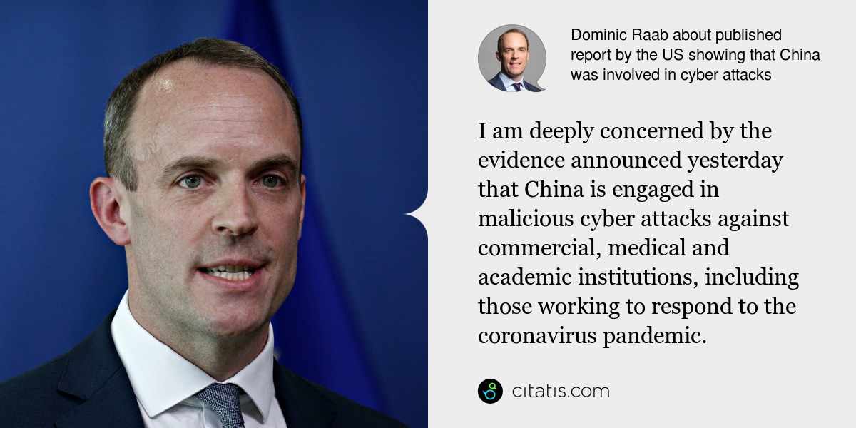 Dominic Raab: I am deeply concerned by the evidence announced yesterday that China is engaged in malicious cyber attacks against commercial, medical and academic institutions, including those working to respond to the coronavirus pandemic.