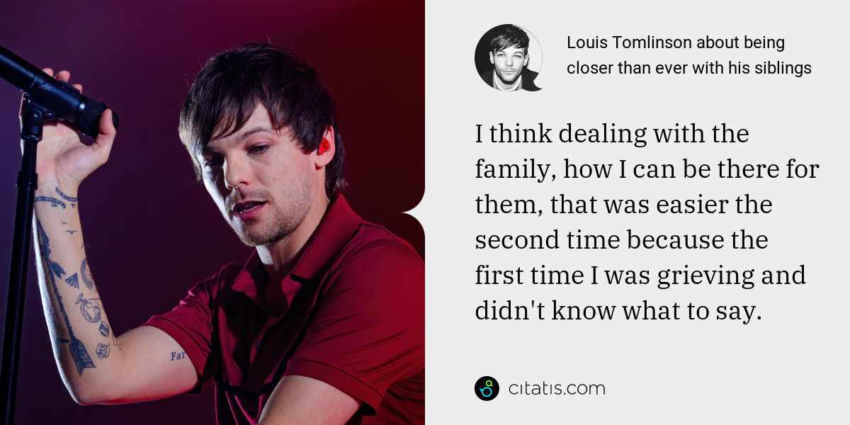 Louis Tomlinson: I think dealing with the family, how I can be there for them, that was easier the second time because the first time I was grieving and didn't know what to say.