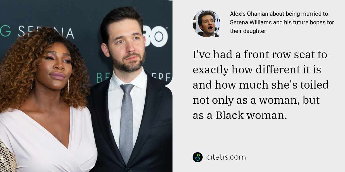 Alexis Ohanian: I've had a front row seat to exactly how different it is and how much she's toiled not only as a woman, but as a Black woman.