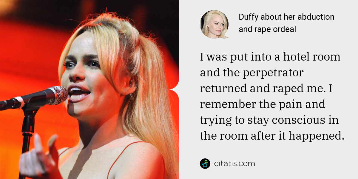 Duffy: I was put into a hotel room and the perpetrator returned and raped me. I remember the pain and trying to stay conscious in the room after it happened.