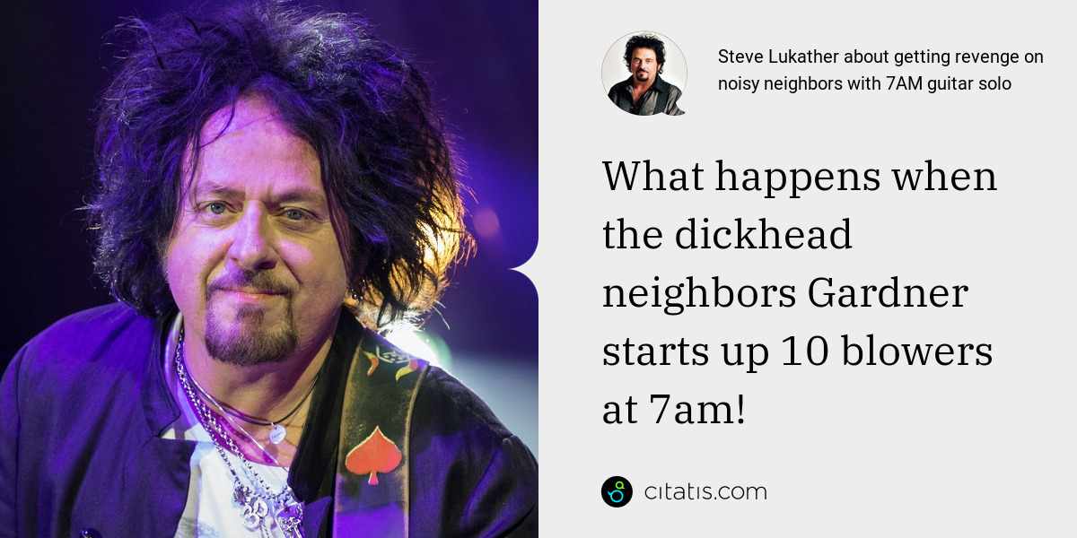 Steve Lukather: What happens when the dickhead neighbors Gardner starts up 10 blowers at 7am!