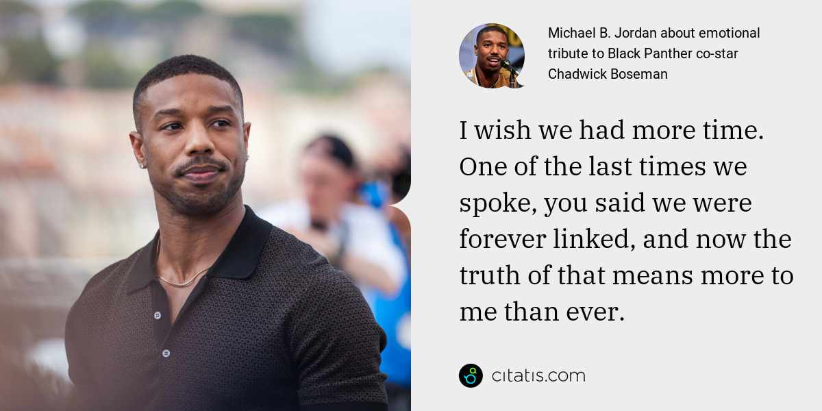 Michael B. Jordan: I wish we had more time. One of the last times we spoke, you said we were forever linked, and now the truth of that means more to me than ever.