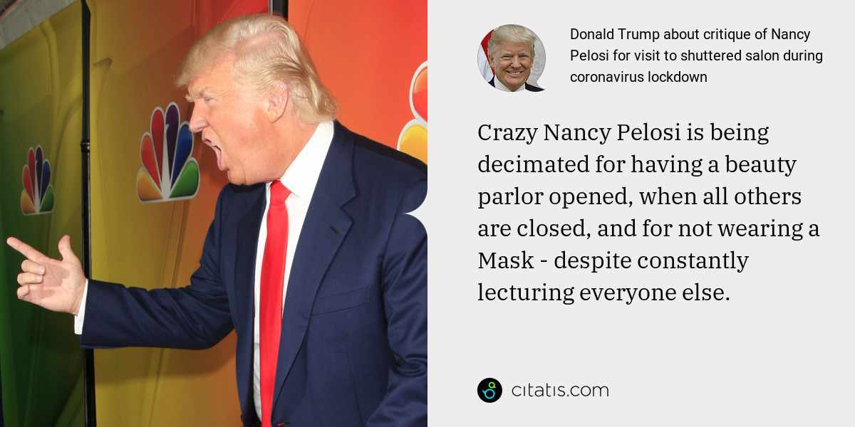 Donald Trump: Crazy Nancy Pelosi is being decimated for having a beauty parlor opened, when all others are closed, and for not wearing a Mask - despite constantly lecturing everyone else.