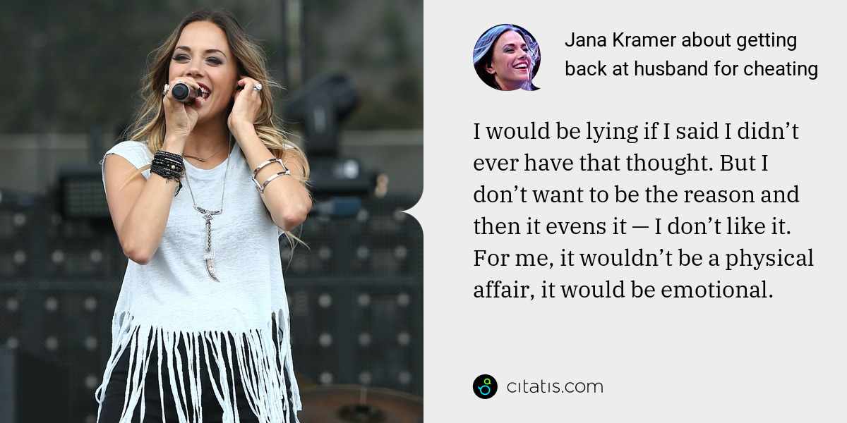 Jana Kramer: I would be lying if I said I didn’t ever have that thought. But I don’t want to be the reason and then it evens it — I don’t like it. For me, it wouldn’t be a physical affair, it would be emotional.