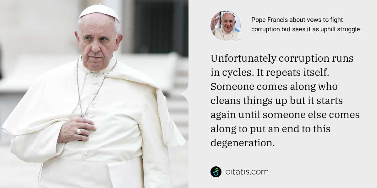 Pope Francis: Unfortunately corruption runs in cycles. It repeats itself. Someone comes along who cleans things up but it starts again until someone else comes along to put an end to this degeneration.