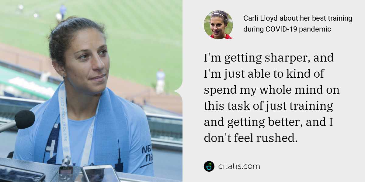 Carli Lloyd: I'm getting sharper, and I'm just able to kind of spend my whole mind on this task of just training and getting better, and I don't feel rushed.