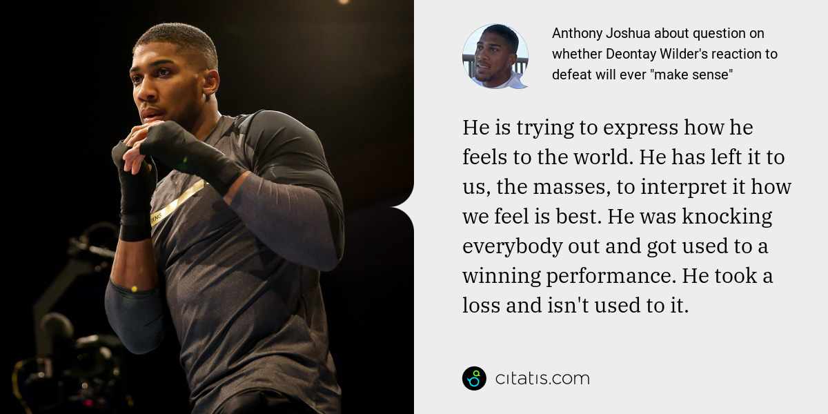 Anthony Joshua: He is trying to express how he feels to the world. He has left it to us, the masses, to interpret it how we feel is best. He was knocking everybody out and got used to a winning performance. He took a loss and isn't used to it.