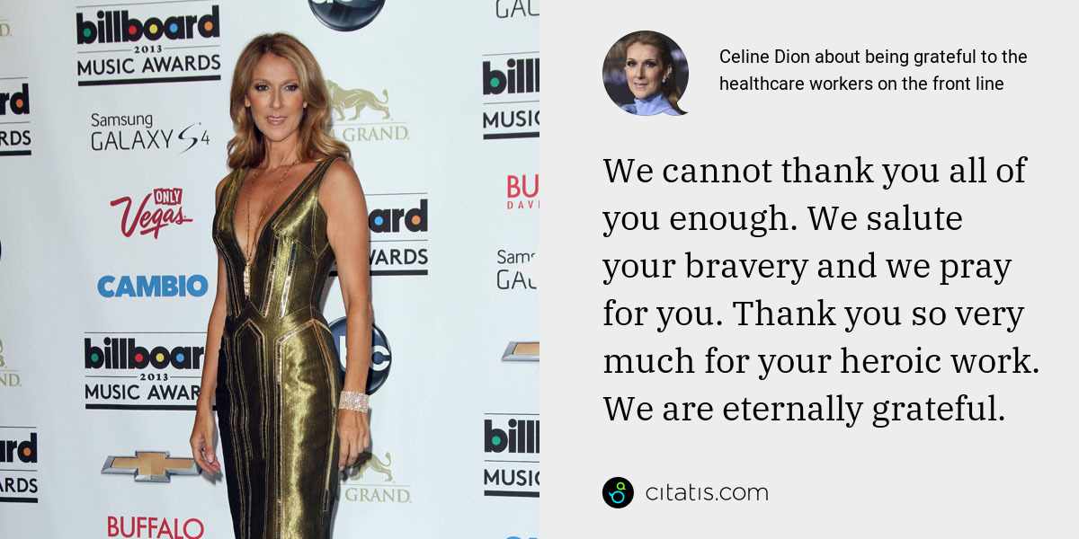 Celine Dion: We cannot thank you all of you enough. We salute your bravery and we pray for you. Thank you so very much for your heroic work. We are eternally grateful.
