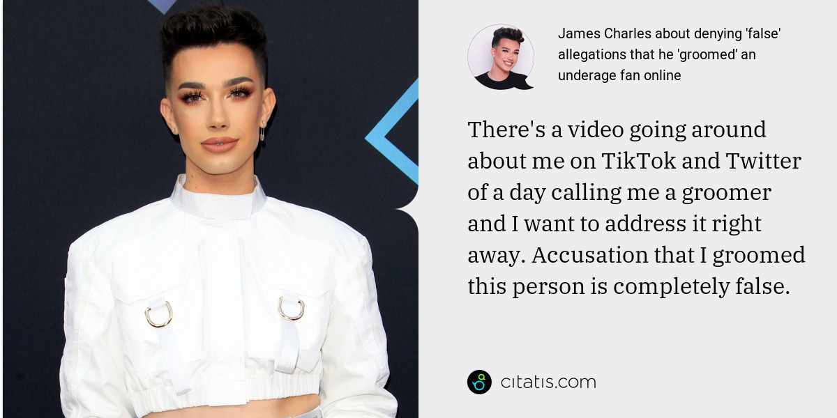 James Charles: There's a video going around about me on TikTok and Twitter of a day calling me a groomer and I want to address it right away. Accusation that I groomed this person is completely false.