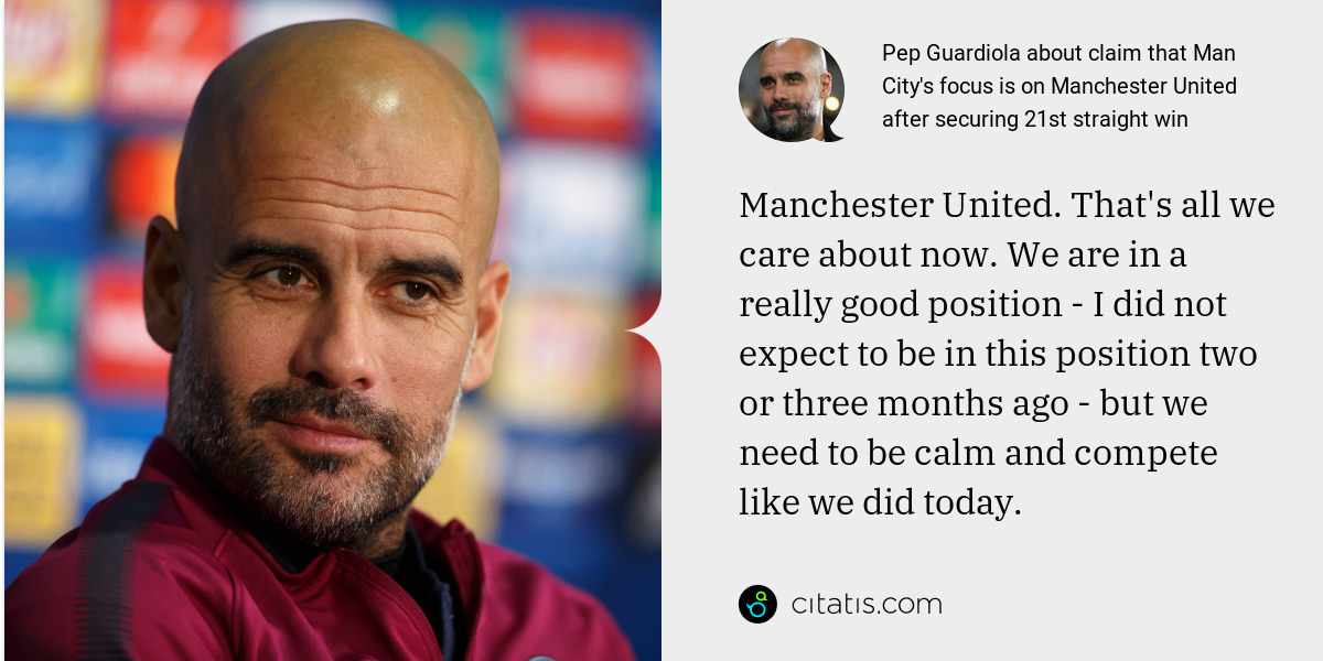 Pep Guardiola: Manchester United. That's all we care about now. We are in a really good position - I did not expect to be in this position two or three months ago - but we need to be calm and compete like we did today.
