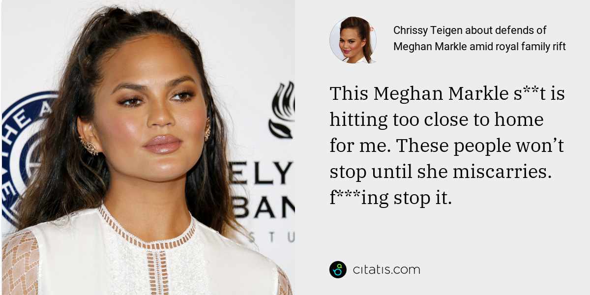 Chrissy Teigen: This Meghan Markle s**t is hitting too close to home for me. These people won’t stop until she miscarries. f***ing stop it.