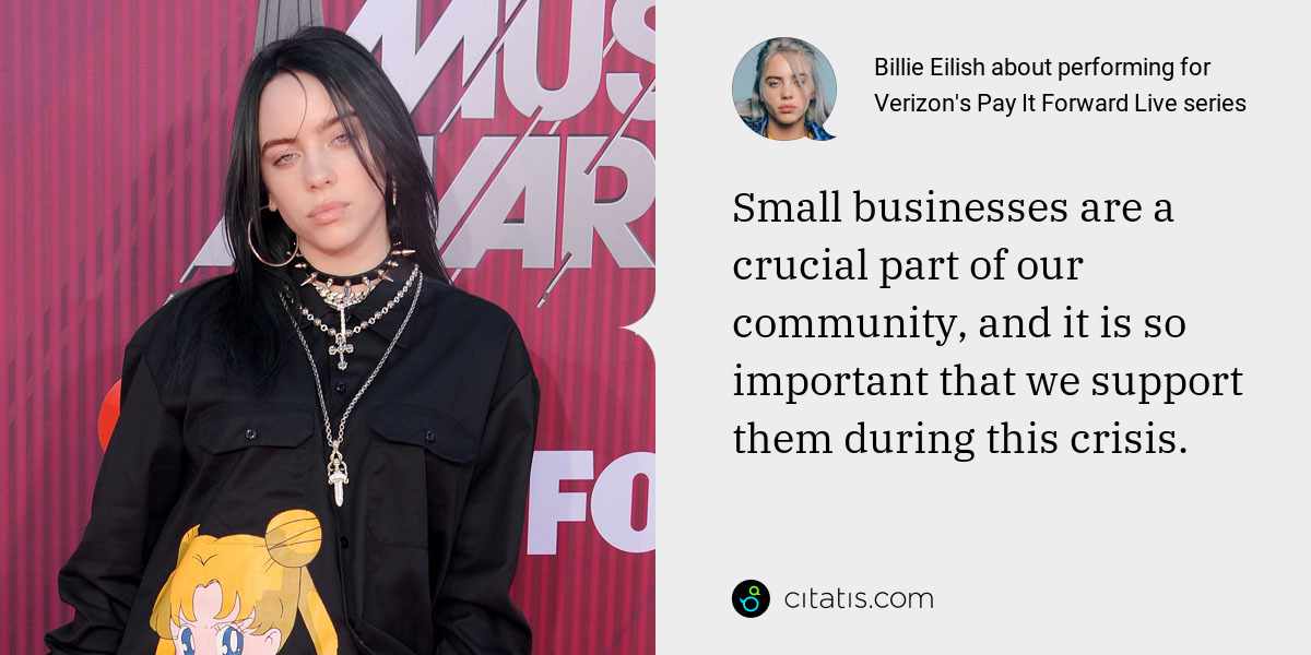 Billie Eilish: Small businesses are a crucial part of our community, and it is so important that we support them during this crisis.