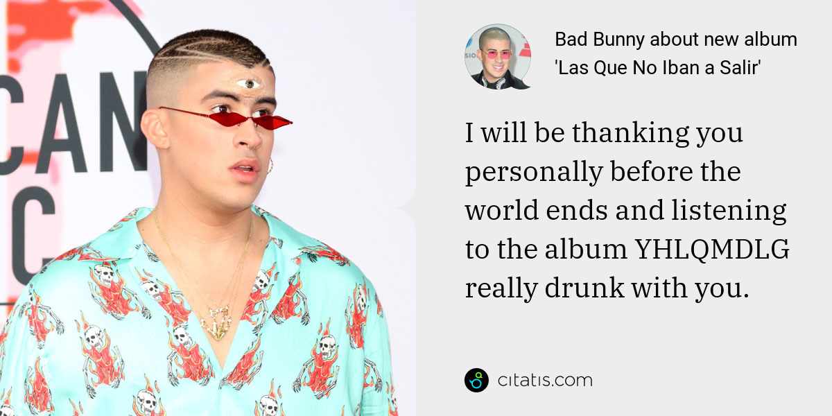 Bad Bunny: I will be thanking you personally before the world ends and listening to the album YHLQMDLG really drunk with you.