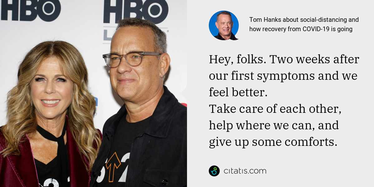 Tom Hanks: Hey, folks. Two weeks after our first symptoms and we feel better.
Take care of each other, help where we can, and give up some comforts.