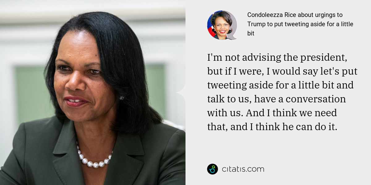 Condoleezza Rice: I'm not advising the president, but if I were, I would say let's put tweeting aside for a little bit and talk to us, have a conversation with us. And I think we need that, and I think he can do it.