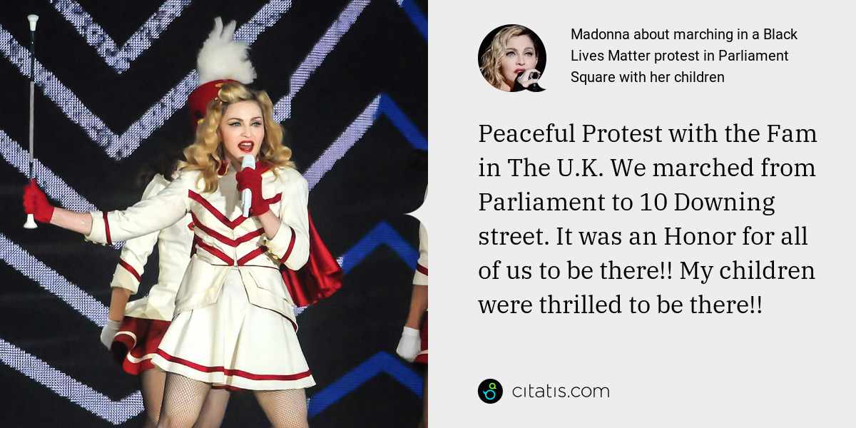 Madonna: Peaceful Protest with the Fam in The U.K. We marched from Parliament to 10 Downing street. It was an Honor for all of us to be there!! My children were thrilled to be there!!