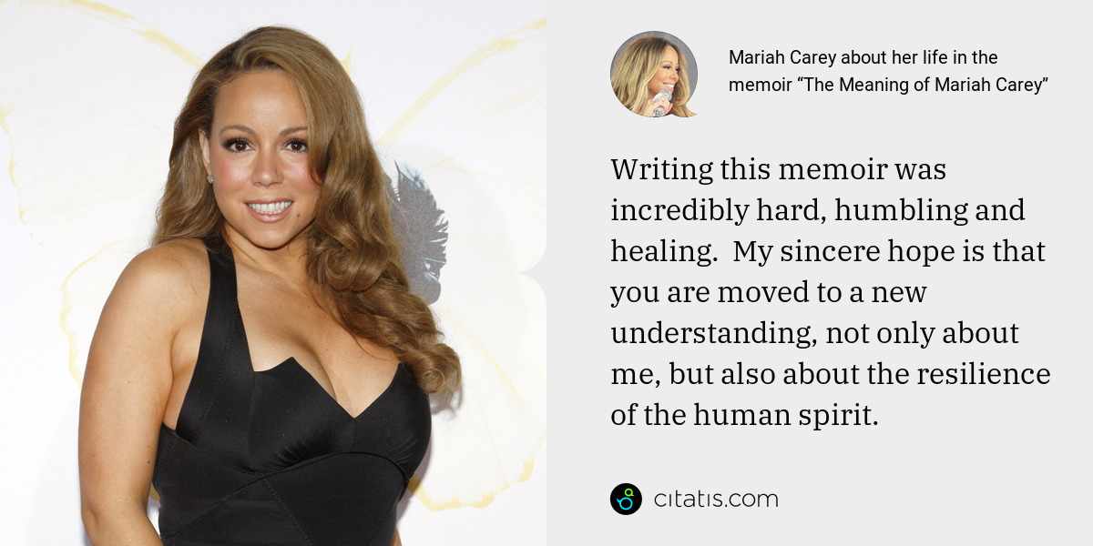 Mariah Carey: Writing this memoir was incredibly hard, humbling and healing.  My sincere hope is that you are moved to a new understanding, not only about me, but also about the resilience of the human spirit.