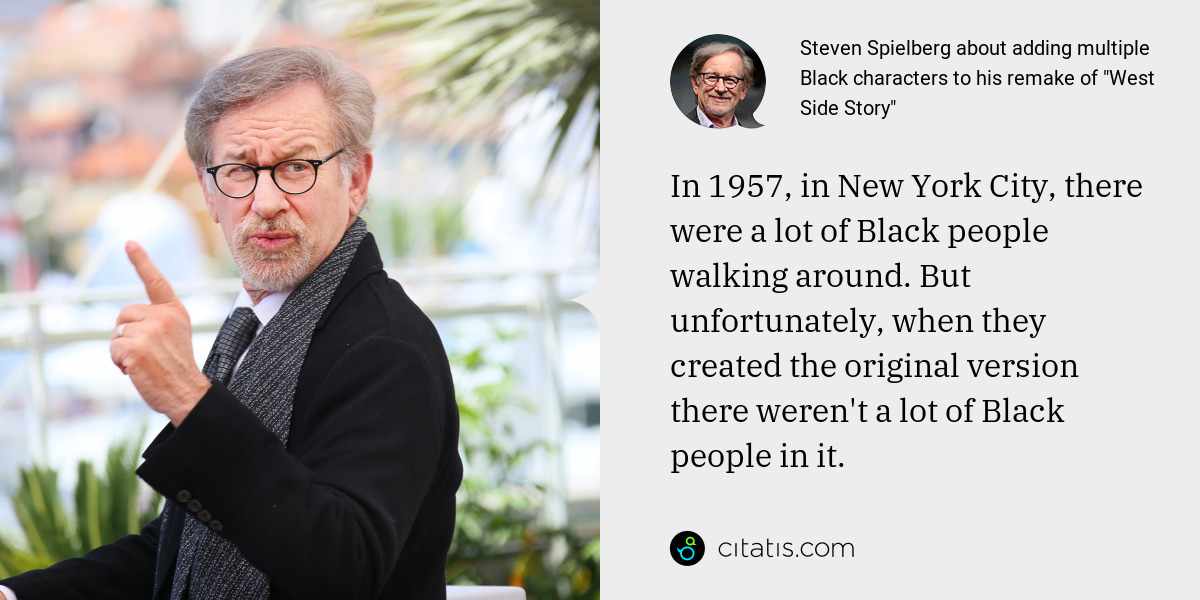Steven Spielberg: In 1957, in New York City, there were a lot of Black people walking around. But unfortunately, when they created the original version there weren't a lot of Black people in it.